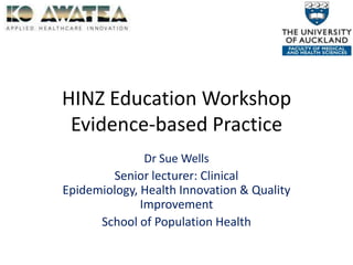 HINZ Education WorkshopEvidence-based Practice Dr Sue Wells Senior lecturer: Clinical Epidemiology, Health Innovation & Quality Improvement  School of Population Health 