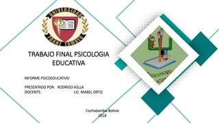 INFORME PSICOEDUCATIVO
TRABAJO FINAL PSICOLOGIA
EDUCATIVA
PRESENTADO POR: RODRIGO ASLLA
DOCENTE: LIC. MABEL ORTIZ
Cochabamba-Bolivia
2018
 