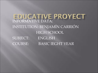 INFORMATIVE DATA: INSTITUTION: BENJAMÍN CARRIÓN HIGH SCHOOL SUBJECT:  ENGLISH COURSE:  BASIC IEGHT YEAR 