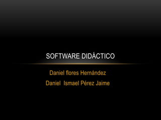 SOFTWARE DIDÁCTICO

 Daniel flores Hernández
Daniel Ismael Pérez Jaime
 