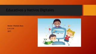 Educativos y Nativos Digitales
Bleider Villafañe Booz
E N S D B
2017.
 