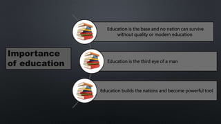 Education is the base and no nation can survive
without quality or modern education
Education is the third eye of a man
Education builds the nations and become powerful tool
Importance
of education
 