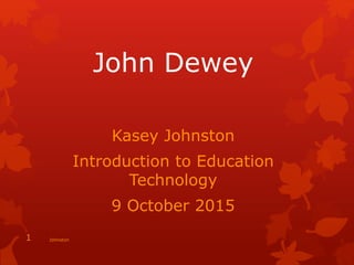 John Dewey
Kasey Johnston
Introduction to Education
Technology
9 October 2015
1 Johnston
 