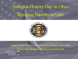 National History Day in Ohio: Bringing History to Life! Megan Wood, State Coordinator, National History Day in Ohio History Day Educator’s Conference: October 2008 