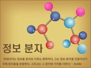 정보 분자
“큐레이터는 정보를 분자로 다루는 화학자다. 그는 정보-분자를 만들어내기
위해 원자들을 혼합한다. 그리고는 그 분자에 가치를 더한다.” - Scoble

 