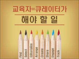 Track

Engage

Share

Create

Arrange

Editorialize

Select

Find

교육자=큐레이터가

해야 할 일

 