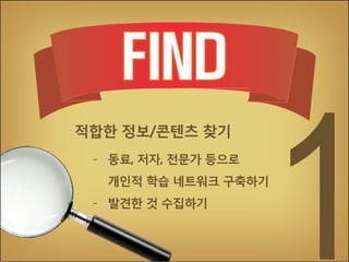 적합한 정보/콘텐츠 찾기
- 동료, 저자, 전문가 등으로
개인적 학습 네트워크 구축하기
- 발견한 것 수집하기

 