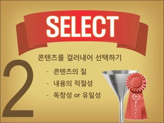 콘텐츠를 걸러내어 선택하기
- 콘텐츠의 질
- 내용의 적절성
- 독창성 or 유일성

 