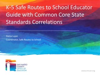 K-5 Safe Routes to School Educator
Guide with Common Core State
Standards Correlations
Daina Lujan
Coordinator, Safe Routes to School

www.smcoe.org

 