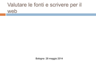 Valutare le fonti e scrivere per il
web
Bologna 28 maggio 2014
 