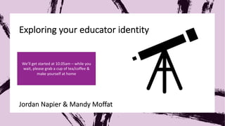 Exploring your educator identity
Jordan Napier & Mandy Moffat
We’ll get started at 10.05am – while you
wait, please grab a cup of tea/coffee &
make yourself at home
 