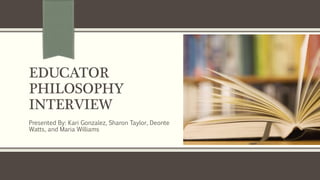 EDUCATOR
PHILOSOPHY
INTERVIEW
Presented By: Kari Gonzalez, Sharon Taylor, Deonte
Watts, and Maria Williams
 