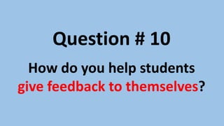 Question # 9
How can we help students
give feedback to themselves?
 