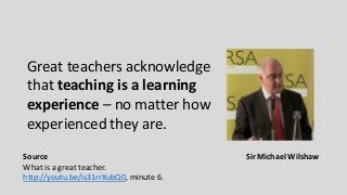 Great teachers acknowledge
that teaching is a learning
experience – no matter how
experienced they are.
Source
What is a great teacher.
http://youtu.be/is31rrXubQ0, minute 6.
Sir Michael Wilshaw
 