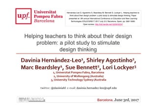 Barcelona, June 3rd, 2017
Helping teachers to think about their design
problem: a pilot study to stimulate
design thinking
Hernández-Leo D, Agostinho S, Beardsley M, Bennett S, Lockyer L. Helping teachers to
think about their design problem: a pilot study to stimulate design thinking. Paper
presented at: 9th annual International Conference on Education and New Learning
Technologies EDULEARN17; 2017 July 3-5; Barcelona, Spain, pp. 5681-5690. 
Open access: http://hdl.handle.net/10230/32247
 