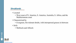 • Located
• West coast of N. America, S. America, Australia, S. Africa, and the
Mediterranean coast
• Characterized by
• Evergreen, fire tolerant shrubs, with interspersed grasses in between
• Soils
• Mollisols and Alfisols
soils4teachers.org/KSKL
Shrublands
 