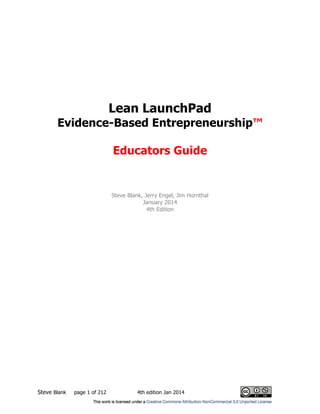 Steve Blank page 1 of 212 4th edition Jan 2014
Lean LaunchPad
Evidence-Based Entrepreneurship™
Educators Guide
Steve Blank, Jerry Engel, Jim Hornthal
January 2014
4th Edition
 
