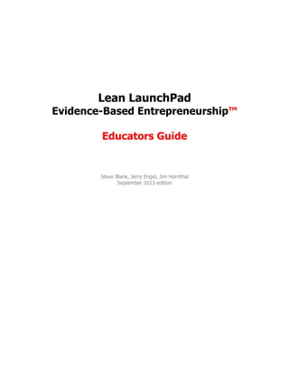 Lean LaunchPad
Evidence-Based Entrepreneurship™
Educators Guide

Steve Blank, Jerry Engel, Jim Hornthal
September 2013 edi...