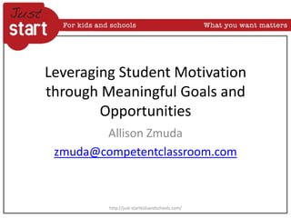 Leveraging Student Motivation
through Meaningful Goals and
Opportunities
Allison Zmuda
zmuda@competentclassroom.com
http://just-startkidsandschools.com/
 