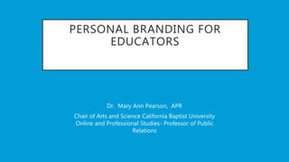 PERSONAL BRANDING FOR
EDUCATORS
Dr. Mary Ann Pearson, APR
Chair of Arts and Science California Baptist University
Online and Professional Studies- Professor of Public
Relations
 