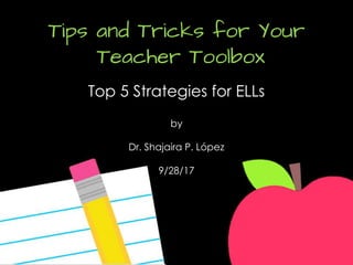 Tips and Tricks for Your
Teacher Toolbox
Top 5 Strategies for ELLs
by
Dr. Shajaira P. López
9/28/17
 