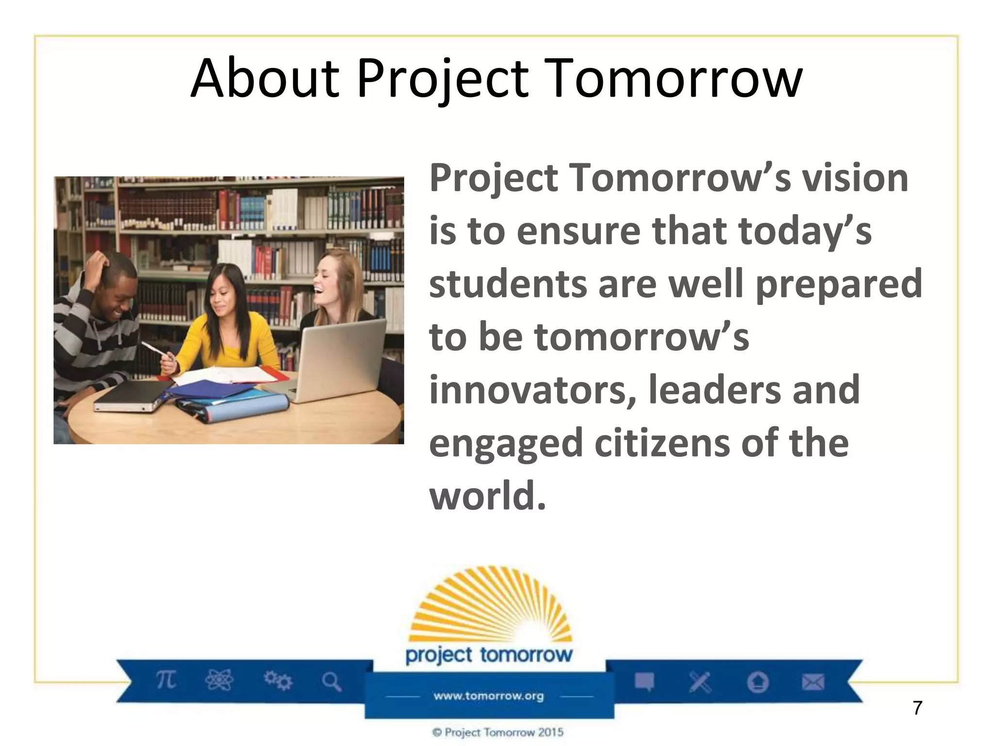About Project Tomorrow
Project Tomorrow’s vision
is to ensure that today’s
students are well prepared
to be tomorrow’s
innovators, leaders and
engaged citizens of the
world.
7
 