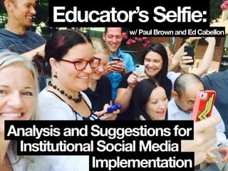 Educator’s Selfie:
w/ Paul Brown and Ed Cabellon
Institutional Social Media
Implementation
Analysis and Suggestions for
 