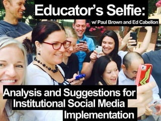 Educator’s Selfie:
w/ Paul Brownand Ed Cabellon
Institutional Social Media
Implementation
Analysis and Suggestions for
 
