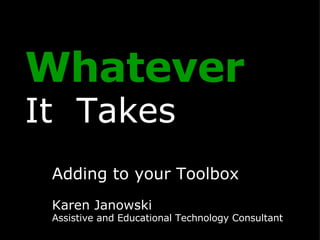 Whatever   It  Takes Adding to your Toolbox Karen Janowski Assistive and Educational Technology Consultant 