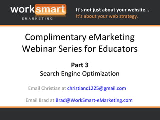Complimentary eMarketing Webinar Series for Educators Email Brad at  [email_address] Part 3 Search Engine Optimization Email Christian at  [email_address]   