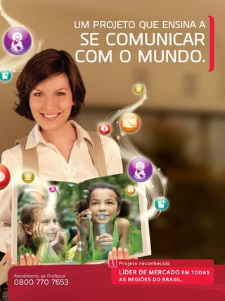 UM PROJETO QUE ENSINA A
SE COMUNICAR
COM O MUNDO.
Projeto reconhecido
LÍDER DE MERCADO EM TODAS
AS REGIÕES DO BRASIL.
Atendimento ao Professor
0800 770 7653
 