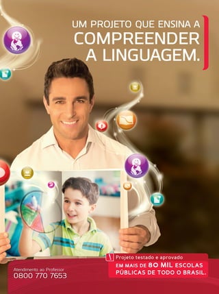 UM PROJETO QUE ENSINA A
COMPREENDER
A LINGUAGEM.
Atendimento ao Professor
0800 770 7653
Projeto testado e aprovado
EM MAIS DE 80 MIL ESCOLAS
PÚBLICAS DE TODO O BRASIL.
 
