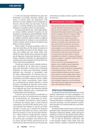 O tema da Educação Ambiental faz parte dos
Parâmetros Curriculares Nacionais (PCNs), mas
pouco se discute sobre sua importância. Está
presente nos livros didáticos e foi incorporado ao
discurso corrente. Mas isso não basta. É preciso
superar a incômoda distância que existe entre as
intenções e as práticas, dizem os especialistas.
A começar pelo fato de que, como organizações,
as escolas também precisam incorporar em sua
operação os princípios da sustentabilidade. Típicos
consumidores de papel, plástico e outros insumos,
os colégios raramente adotam práticas ecológicas
de gerenciamento de resíduos ou de economia de
recursos. Deixam, assim, de fazer uma lição de casa
básica: a do bom exemplo.
Nesse campo, há poucas exceções, como é o
caso da Escola Viva, em São Paulo. Encravada em
meio aos prédios do bairro da Vila Olímpia, cons-
truiu uma unidade que vem sendo citada como
referência nesse sentido: possui sistemas de capta-
ção de água das chuvas para banheiros e jardins,
utilizou madeiras certificadas de reflorestamento,
substituiu parte dos materiais em PVC por fibras na-
turais, entre outras providências.
Escolas que adotam esses cuidados demons-
tram consciência de um alerta que os especia-
listas vêm reiterando: é preciso tirar a Educação
Ambiental do papel para desenvolver projetos
aplicados que envolvam a comunidade como
um todo, cotidianamente. Os caminhos são mui-
tos, ensina Lúcia Legan, autora do livro A escola
sustentável, da Editora Imprensa Oficial: podem
passar por hortas comunitárias, coleta seleti-
va, a substituição de sacolas plásticas, a coleta
de óleo, a reciclagem de materiais, entre outros.
O fundamental é compreender que uma nova cul-
tura ambiental que nasce das pequenas atitudes
e dos hábitos cotidianos será a responsável por
transformações mais duradouras.
É preciso que essas práticas transbordem os
limites da escola e se transformem em projetos
de conscientização da comunidade do entor-
no, por exemplo, estimulando a coleta seletiva,
a economia de energia, água e outras práticas
sustentáveis. Em Ouro Preto, Minas Gerais, a Es-
cola Estadual Dom Velloso se mostra um ótimo
exemplo: a escola, que é membro do Programa
das Escolas Associadas da Unesco, desenvolve
diversos projetos na área de Educação Ambien-
tal e adota práticas ecologicamente sustentá-
veis – tanto que é um ponto de coleta de óleo
de cozinha para reciclagem. Nos últimos anos,
os alunos da Dom Velloso participaram de um
movimento de reflorestamento das encostas das
POR DENTRO
Muita gente não sabe, mas o Brasil possui museus
que são referências internacionais no campo da
ciência e do meio ambiente. É o caso do Museu
Paraense Emílio Goeldi, situado no Pará, que está
perto de completar 150 anos. Criado em 1866,
tornou-se um polo de pesquisa científica e de
difusão da memória cultural da Amazônia.
A história do museu, ligado ao Ministério da
Ciência e Tecnologia, está relacionada à luta
pela sobrevivência do peixe-boi, do macaco-
-aranha-da-testa-branca, da ararajuba, entre
outras espécies, e ao conhecimento das
peculiaridades do ecossistema amazônico e da
valorização da cultura dos povos da floresta.
O museu possui três bases físicas: o Parque
Zoobotânico (em Belém), o Campus de Pesquisa
(próximo a Belém) e a Estação Científica Ferreira
Penna (em Melgaço, PA).
Com um acervo de aproximadamente 3 mil
plantas e uma coleção de aproximadamente
168 mil amostras de plantas desidratadas
registradas, o Goeldi é visitado por pesquisadores
e interessados de todo o mundo — e está ao
alcance também de todas as escolas e alunos.
Quem estiver em outras regiões, basta visitar a
Escola Virtual de Assuntos Amazônicos. Digite
www.museu-goeldi.br/eva e leve seus alunos a
uma verdadeira viagem por um dos ambientes
mais importantes do planeta Terra, que estará no
centro das atenções na Rio+20.
BIODIVERSIDADE AMAZÔNICA
PRÁTICAS PEDAGÓGICAS
O trabalho de Educação Ambiental tem outros
desafios importantes no plano pedagógico. Um
deles é o de ampliar o repertório dos alunos para
que compreendam a sustentabilidade como um
sistema planetário e interligado, no qual energia,
consumo, produção, recursos naturais e ecossis-
temas possam ser compreendidos em suas múlti-
plas relações.
Ao mesmo tempo, é preciso que os alunos do Sul
aprendam sobre a Amazônia, bem como os do Norte
conheçam a riqueza da caatinga – enfim, para que se
introduza na escola um dos grandes lemas ambien-
talistas, que é pensar globalmente e agir localmente.
Em um país de dimensões continentais, não
é uma equação simples. Desse modo, para criar
pontes virtuais e ampliar o repertório de vida dos
montanhas da cidade, sempre sujeitas a desmo-
ronamentos.
MAIO 201266
 