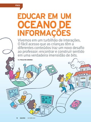 FOCO
Vivemos em um turbilhão de interações.
O fácil acesso que as crianças têm a
diferentes conteúdos traz um novo desafio
ao professor: encontrar e construir sentido
em uma verdadeira imensidão de bits.
Por: paulo de camargo
Educar em um
oceano de
informações
outubro 201218
 