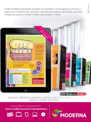 MKT•MODERNA
A Editora Moderna apresenta soluções em conteúdo e tecnologia para conectar a
escola com o mundo atual. Leve para a sala de aula projetos educacionais que falam
a língua dos alunos e tornam o ensino mais atraente e eficaz.
Conheça todas as nossas inovações em:
www.moderna.com.br/lancamentos
Ensino MédioLITERATURA • GRAMÁTICA • MATEMÁTICA • QUÍMICA • FÍSICA
BIOLOGIA • HISTÓRIA • GEOGRAFIA
Com
patívelcom
sistem
as
iO
S
e
Android
 