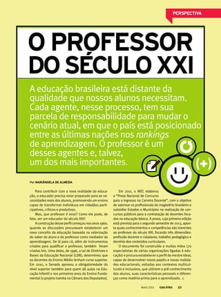 A educação brasileira está distante da
qualidade que nossos alunos necessitam.
Cada agente, nesse processo, tem sua
parcela de responsabilidade para mudar o
cenário atual, em que o país está posicionado
entre as últimas nações nos rankings
de aprendizagem. O professor é um
desses agentes e, talvez,
um dos mais importantes.
Para contribuir com a nova realidade da educa-
ção, o educador precisa estar preparado para as ne-
cessidades reais dos alunos, promovendo um ensino
capaz de transformar indivíduos em cidadãos parti-
cipativos, críticos e produtivos.
Mas, que professor é esse? Como ele pode, de
fato, ser um educador do século XXI?
Aconstruçãodesseperfilcomeçounosanos1960,
quando as discussões procuravam estabelecer um
novo conceito da educação baseada na valorização
do saber do aluno e do professor como mediador da
aprendizagem. De lá para cá, além de instrumentos
criados para qualificar o professor, também foram
criadas leis. Uma delas, de 1996, a Lei de Diretrizes e
Bases da Educação Nacional (LDB), determinou que
os docentes do Ensino Médio tenham curso superior.
Em 2010, o Senado aprovou a obrigatoriedade do
nível superior também para quem dá aulas na Edu-
cação Infantil e nos primeiros anos do Ensino Funda-
mental (o projeto tramita na Câmara dos Deputados).
Em 2011, o MEC elaborou
a “Prova Nacional de Concurso
para o Ingresso na Carreira Docente”, com o objetivo
de valorizar os profissionais do magistério brasileiro e
subsidiar Estados e Municípios na realização de con-
cursos públicos para a contratação de docentes foca-
dos na educação básica. A prova, cuja primeira edição
está prevista para o segundo semestre de 2013, apon-
ta quais conhecimentos e competências são inerentes
ao professor do século XXI, focando três dimensões:
profissão docente e cidadania, trabalho pedagógico e
domínio dos conteúdos curriculares.
O documento foi construído a muitas mãos (70
especialistas de várias organizações ligadas à edu-
cação) e procura estabelecer o perfil do mestre ideal,
capaz de desenvolver novos papéis e novas realida-
des educacionais, voltadas aos contextos multicul-
turais e inclusivos, que utilizem o pré-conhecimento
dos alunos, suas características pessoais e diferen-
ças como matéria-prima para o aprendizado.
por: mAriânGelA de AlmeidA
o Professor
doseCuloxxi
MAIO 2013 23
PersPeCtivA
 