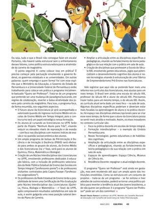 Ou seja, tudo o que o Brasil não consegue fazer em escala!
Portanto, não haverá saída estrutural sem o enfrentamento
desses fatores, como política estruturadora para a atrativida-
de da carreira do magistério.
O ponto seguinte é: como colocar isso em prática? É
preciso começar pela pactuação envolvendo o governo fe-
deral, os governos estaduais e as universidades. Em outras
palavras: quem emprega e quem forma! Foi com esse espí-
rito que o Ministério da Educação, o Governo do Estado de
Pernambuco e a Universidade Federal de Pernambuco estão
trabalhando para colocar em prática o programa inicialmen-
te batizado “Quero ser Professor”. Trata-se de um programa
que pretende ser uma mudança de paradigma buscando, em
regime de colaboração, reverter a baixa atratividade dos jo-
vens pela carreira do magistério. Para isso, o programa foca,
de forma resumida, nos seguintes aspectos:
• O futuro aluno da licenciatura já será acompanhado e
valorizado quando do ingresso no Ensino Médio em es-
colas de Ensino Médio em Tempo Integral, pois o con-
tra-turno terá um papel estratégico nessa formação.
• Os alunos já cursando as licenciaturas na UFPE farão
parte do Projeto “Nenhum Aluno para Trás”, visando
reduzir os elevados níveis de reprovação e de evasão
– com foco nas disciplinas com maiores índices de eva-
são e na questão socioeconômica dos alunos.
• Um amplo programa de bolsas de Pré-Iniciação à Do-
cência e de Iniciação à Docência (PIBID) será efetiva-
do para ambos os grupos de alunos, do Ensino Médio
e das licenciaturas (na 1a
fase, será para os alunos de
Química, Física, Matemática e Biologia).
• Criação de um Núcleo Interdisciplinar das Licenciaturas
na UFPE, envolvendo professores dedicados à educa-
ção básica, com a inclusão de professores seleciona-
dos da Rede Pública Estadual de Ensino das Escolas em
Tempo Integral (“professores-ponte”) e de professores
visitantes contratados pela Capes/Facepe (“professo-
res oxigenadores”).
• Os professores da Rede Estadual de Ensino terão a pos-
sibilidade de terem uma Certificação de Pós-Graduação
pelo Núcleo Interdisciplinar das Licenciaturas (Quími-
ca, Física, Biologia e Matemática – 1a
fase) da UFPE,
após comprovarem resultados satisfatórios em sala de
aula, e assim galgarão uma nova posição salarial den-
tro do Plano de Carreira.
• Ampliar a articulação entre as disciplinas específicas e
pedagógicas, visando ao fortalecimento da teoria peda-
gógica e da sua relação com a prática em sala de aula.
• Criação de disciplinas que promovam a Escola do Sécu-
lo XXI, envolvendo games educativos, jogos que poten-
cializem o desenvolvimento cognitivo dos alunos e no-
vas tecnologias visando à estruturação de uma Fábrica
de Empreendedorismo Pró-Ensino nas licenciaturas.
Vale registrar que aqui não se pretende fazer mais uma
reforma nos currículos das licenciaturas, mas ajustar para um
novo tempo. O Brasil tem ainda uma escola do século XIX,
professor do século XX e aluno do século XXI. Precisamos
trazer todos para um mesmo tempo, o do século XXI. Assim,
ao currículo atual seria dado um novo foco – na sala de aula.
Algumas disciplinas específicas poderiam e deveriam estar
mais focadas na aprendizagem do aluno e na prática docen-
te; há espaço nas disciplinas eletivas/opcionais para se criar
esse novo tempo, de forma que o aluno da licenciatura possa
se sentir mais atraído e motivado. Assim, os eixos inovadores
no contexto curricular são:
1 Foco na prática docente em escolas de tempo integral.
2 Formação interdisciplinar – o exemplo do Ginásio
Pernambucano.
3 Novas Tecnologias: games educativos e de habilida-
des cognitivas.
4 Ampliação da articulação entre as disciplinas espe-
cíficas e pedagógicas, visando ao fortalecimento da
teoria pedagógica e da sua relação com a prática em
sala de aula.
5 Espaços de aprendizagem: Espaço Ciência, Museus
de Ciência etc.
6 Residência Docente: repaginar o atual estágio docente.
O programa “Quero ser Professor” está ainda em gesta-
ção, mas vem recebendo até aqui um amplo apoio das ins-
tituições envolvidas. Como se estrutura em um conjunto de
projetos – trata-se de um programa – se for exitoso e tiver
adesões de outros estados, poderá se tornar uma política pú-
blica para reverter a tendência atual dos jovens brasileiros, a
de não querer ser professor. E o programa “Quero ser Profes-
sor” pode ser um dos caminhos!
mozart neves ramos é professor da UFpE, Membro do Conselho Nacional
de Educação e do Conselho de Governança do Todos pela Educação.
MAIO 2013 43
 