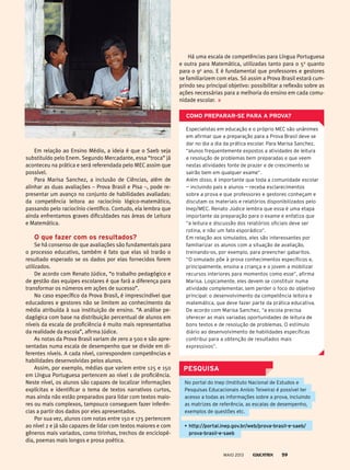 PesquisA
Em relação ao Ensino Médio, a ideia é que o Saeb seja
substituído pelo Enem. Segundo Mercadante, essa “troca” já
aconteceu na prática e será referendada pelo MEC assim que
possível.
Para Marisa Sanchez, a inclusão de Ciências, além de
alinhar as duas avaliações – Prova Brasil e Pisa –, pode re-
presentar um avanço no conjunto de habilidades avaliadas:
da competência leitora ao raciocínio lógico-matemático,
passando pelo raciocínio científico. Contudo, ela lembra que
ainda enfrentamos graves dificuldades nas áreas de Leitura
e Matemática.
o que fazer com os resultados?
Se há consenso de que avaliações são fundamentais para
o processo educativo, também é fato que elas só trarão o
resultado esperado se os dados por elas fornecidos forem
utilizados.
De acordo com Renato Júdice, “o trabalho pedagógico e
de gestão das equipes escolares é que fará a diferença para
transformar os números em ações de sucesso”.
No caso específico da Prova Brasil, é imprescindível que
educadores e gestores não se limitem ao conhecimento da
média atribuída à sua instituição de ensino. “A análise pe-
dagógica com base na distribuição percentual de alunos em
níveis da escala de proficiência é muito mais representativa
da realidade da escola”, afirma Júdice.
As notas da Prova Brasil variam de zero a 500 e são apre-
sentadas numa escala de desempenho que se divide em di-
ferentes níveis. A cada nível, correspondem competências e
habilidades desenvolvidas pelos alunos.
Assim, por exemplo, médias que variem entre 125 e 150
em Língua Portuguesa pertencem ao nível 1 de proficiência.
Neste nível, os alunos são capazes de localizar informações
explícitas e identificar o tema de textos narrativos curtos,
mas ainda não estão preparados para lidar com textos maio-
res ou mais complexos, tampouco conseguem fazer inferên-
cias a partir dos dados por eles apresentados.
Por sua vez, alunos com notas entre 150 e 175 pertencem
ao nível 2 e já são capazes de lidar com textos maiores e com
gêneros mais variados, como tirinhas, trechos de enciclopé-
dia, poemas mais longos e prosa poética.
Há uma escala de competências para Língua Portuguesa
e outra para Matemática, utilizadas tanto para o 5o
quanto
para o 9o
ano. E é fundamental que professores e gestores
se familiarizem com elas. Só assim a Prova Brasil estará cum-
prindo seu principal objetivo: possibilitar a reflexão sobre as
ações necessárias para a melhoria do ensino em cada comu-
nidade escolar.
Como PrePArAr-se PArA A ProvA?
Especialistas em educação e o próprio MEC são unânimes
em afirmar que a preparação para a prova Brasil deve se
dar no dia a dia da prática escolar. para Marisa Sanchez,
“alunos frequentemente expostos a atividades de leitura
e resolução de problemas bem preparadas e que veem
nestas atividades fonte de prazer e de crescimento se
sairão bem em qualquer exame”.
Além disso, é importante que toda a comunidade escolar
— incluindo pais e alunos — receba esclarecimentos
sobre a prova e que professores e gestores conheçam e
discutam os materiais e relatórios disponibilizados pelo
Inep/MEC. Renato Júdice lembra que essa é uma etapa
importante da preparação para o exame e enfatiza que
“a leitura e discussão dos relatórios oficiais deve ser
rotina, e não um fato esporádico”.
Em relação aos simulados, eles são interessantes por
familiarizar os alunos com a situação de avaliação,
treinando-os, por exemplo, para preencher gabaritos.
“O simulado põe à prova conhecimentos específicos e,
principalmente, ensina a criança e o jovem a mobilizar
recursos interiores para momentos como esse”, afirma
Marisa. Logicamente, eles devem se constituir numa
atividade complementar, sem perder o foco do objetivo
principal: o desenvolvimento da competência leitora e
matemática, que deve fazer parte da prática educativa.
De acordo com Marisa Sanchez, “a escola precisa
oferecer as mais variadas oportunidades de leitura de
bons textos e de resolução de problemas. O estímulo
diário ao desenvolvimento de habilidades específicas
contribui para a obtenção de resultados mais
expressivos”.
No portal do Inep (Instituto Nacional de Estudos e
pesquisas Educacionais Anísio Teixeira) é possível ter
acesso a todas as informações sobre a prova, incluindo
as matrizes de referência, as escalas de desempenho,
exemplos de questões etc.
• http://portal.inep.gov.br/web/prova-brasil-e-saeb/
prova-brasil-e-saeb
MAIO 2013 59
 