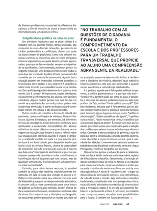 ou qual país apresente determinado índice, e também
com a disciplina de História, descobrir qual trajetória
histórica percorreu este país até apresentar o quadro
social, econômico e cultural hoje estabelecido.
E a política, aquela que é feita pelos políticos no go-
verno, a política governamental – e por que não dizer –
“prática”? Ela também pode ser tema de aulas e desper-
tar o interesse dos alunos, justamente por seu lado mais
prático. Lia Zatz, no livro “Fazer política para quê?” (Edi-
tora Moderna), enfatiza que é fundamental que os alu-
nos compreendam o que é a política e como ela funciona
para desfazer alguns lugares-comuns, como “política é
só corrupção”, “todos os políticos são iguais”, “a política
nunca muda”, “todo mundo vota certo, é o político que
secorrompedepoisdeeleito”.Éprecisofazercomqueos
alunos percebam como ela é necessária para a solução
dos conflitos que existem nas sociedades e que afetam a
todos. Conhecer a estrutura básica do governo, o que é e
para que serve a constituição, a divisão dos três poderes,
como são feitas e como funcionam as leis, qual a rele-
vância das eleições. E mesmo esses assuntos podem ser
trabalhados nas disciplinas tradicionais, como em Língua
Portuguesa, História e Geografia, por exemplo.
Dessa forma, pensar a educação para a cidadania,
hoje em dia, é tarefa cada vez mais necessária, repleta
de dificuldades e desafios. Certamente, a formação ci-
dadã é uma tarefa que se inicia na família e se expande
para toda a sociedade, mas é no ambiente escolar que
se pode trabalhar de modo mais livre em prol de uma
educação crítica. A escola é – ou deveria ser – o lugar da
desconstrução dos lugares-comuns, dos estereótipos,
da reflexão sobre o mundo. Seja utilizando conteúdos
tradicionais, trabalhados sob uma perspectiva crítica,
seja utilizando atividades e conteúdos já direcionados
para a formação cidadã, é na escola que podemos for-
talecer o pensamento crítico. É possível, no trabalho
com crianças e jovens, visualizar mais possibilidades
para o futuro. E também um futuro promissor.
de diversos professores, se possível de diferentes dis-
ciplinas, a fim de mostrar ao aluno a importância da
diversidade para uma postura crítica.
subjetividade política na sala de aula
Um atividade riquíssima que se pode utilizar é o
trabalho com os dilemas morais. Nesta atividade, são
propostas as mais diversas situações, geralmente de
caráter problemático e conflituoso, diante das quais
os alunos devem se posicionar. Como não existem res-
postas corretas ou incorretas, eles se veem obrigados
a buscar argumentos, os quais devem ser bem expres-
sados, para que se faça entender, sempre acompanha-
do de justificativa. Como exemplo, podemos pensar na
seguinte situação: uma pessoa presencia um roubo, o
qual deve ser reportado à polícia. Ocorre que o roubo foi
cometido por um parente da testemunha. A partir desta
situação podem ser levantadas inúmeras questões: a
testemunha deve delatar o seu parente? A obediência
à lei é mais forte do que a obediência aos laços familia-
res? Se a polícia perguntar à testemunha o que viu, e ela
mentir, isto é correto? O importante, nestas atividades,
é justamente o enfrentamento dos alunos com opiniões
contrárias. Alguns podem pensar que não há mal em
mentir se o assaltante for um irmão, outros podem rela-
tivizar essa afirmação, e assim as respostas pré-conce-
bidas entram em choque e são desconstruídas.
Outros modos de trabalhar a formação cidadã são
possíveis, como a utilização de músicas, filmes e lite-
ratura. Quanto à literatura, por exemplo, há diferentes
formas de abordagem, desde exercícios de leitura para
aprofundar a capacidade interpretativa dos alunos,
até leitura de obras clássicas nas quais há uma perso-
nagem ou situações que forcem o aluno a refletir sobre
sua situação; por exemplo, quando é levado a compa-
rar a realidade contida no texto e a sua própria. A li-
teratura é um forte aliado para despertar aquilo que
Maria Lúcia de Arruda Aranha, chama de capacidade
de simpatizar. Ao lado da educação da razão é preciso
que haja uma “educação do sentimento: é preciso que
sejamos capazes de reconhecer a dor, o sofrimento, a
humilhação não só daqueles que nos cercam, mas de
qualquer ser humano, é tornar possível uma convivên-
cia mais humanizada”.
Contudo, para além destes recursos, é possível
também se utilizar das matérias tradicionalmente tra-
balhadas em sala de aula para instigar os alunos a re-
fletirem criticamente sobre seu entorno. Em uma aula
de Matemática, na qual se esteja ensinando estatística,
é possível utilizar esse aprendizado para uma leitura
de gráficos ou índices, por exemplo, do IDH (Índice de
Desenvolvimento Humano), ampliando a compreensão
do aluno. Em conjunto com a disciplina de Geografia,
os estudantes podem pesquisar as razões para que tal
“no trabalho com as
Questões de cidadania
é Fundamental o
comprometimento da
escola e dos proFessores
para um trabalho
transversal Que propicie
ao aluno uma compreensão
abranGente da realidade.”
MAIO 2013 65
 