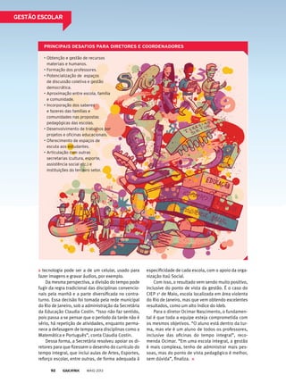 • Obtenção e gestão de recursos
materiais e humanos.
• Formação dos professores.
• potencialização de espaços
de discussão coletiva e gestão
democrática.
• Aproximação entre escola, família
e comunidade.
• Incorporação dos saberes
e fazeres das famílias e
comunidades nas propostas
pedagógicas das escolas.
• Desenvolvimento de trabalhos por
projetos e oficinas educacionais.
• Oferecimento de espaços de
escuta aos estudantes.
• Articulação com outras
secretarias (cultura, esporte,
assistência social etc.) e
instituições do terceiro setor.
PrinCiPAis desAfios PArA diretores e CoordenAdores
tecnologia pode ser a de um celular, usado para
fazer imagens e gravar áudios, por exemplo.
Da mesma perspectiva, a divisão do tempo pode
fugir da regra tradicional das disciplinas convencio-
nais pela manhã e a parte diversificada no contra-
turno. Essa decisão foi tomada pela rede municipal
do Rio de Janeiro, sob a administração da Secretária
da Educação Claudia Costin. “Isso não faz sentido,
pois passa a se pensar que o período da tarde não é
sério, há repetição de atividades, enquanto perma-
nece a defasagem de tempo para disciplinas como a
Matemática e Português”, conta Claudia Costin.
Dessa forma, a Secretária resolveu apoiar os di-
retores para que fizessem o desenho do currículo do
tempo integral, que inclui aulas de Artes, Esportes,
reforço escolar, entre outras, de forma adequada à
especificidade de cada escola, com o apoio da orga-
nização Itaú Social.
Com isso, o resultado vem sendo muito positivo,
inclusive do ponto de vista da gestão. É o caso do
CIEP 1o
de Maio, escola localizada em área violenta
do Rio de Janeiro, mas que vem obtendo excelentes
resultados, como um alto índice do Ideb.
Para o diretor Ocimar Nascimento, o fundamen-
tal é que toda a equipe esteja comprometida com
os mesmos objetivos. “O aluno está dentro da tur-
ma, mas ele é um aluno de todos os professores,
inclusive das oficinas do tempo integral”, reco-
menda Ocimar. “Em uma escola integral, a gestão
é mais complexa, tenho de administrar mais pes-
soas, mas do ponto de vista pedagógico é melhor,
sem dúvida”, finaliza.
MAIO 201392
Gestão esColAr
 