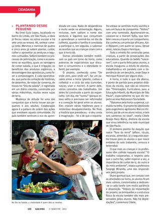 CIDADANIA

Plantando desde
pequeno

EMEI Guia Lopes/Divulgação

Na Emei Guia Lopes, localizada no
bairro do Limão, em São Paulo, a ideia
já fincou raízes na rotina escolar e há
sete anos se renova. Ali, semear começa cedo. Meninos e meninas de quatro
e cinco anos já sabem plantar, cuidar,
colher e aproveitar as verduras e legumes cultivados. Sabem também os processos de polinização, como o ecossistema se equilibra, quais as vantagens
de comer salada, o que é irrigação, os
benefícios dos produtos orgânicos, a
desvantagem dos agrotóxicos, como fazer a compostagem. E cada aprendizado, que parte da contação de histórias,
de desenhos, de rodas de conversa, de
trocas no “Dia da salada”, é registrado
em um diário colorido, construído por
várias mãozinhas, muitas vezes sujas
de terra.
Mudança de atitude foi uma das
conquistas que a horta trouxe aos pequenos e aos adultos. Colaboração
agora é a palavra de ordem das ações
que envolvem aquela comunidade. Os
pais também sentiram o eco do apren-

dizado em casa. Nada de desperdícios
e muito verde na alimentação. Alguns,
inclusive, nem sabiam o nome das
verduras e legumes que consumiam
e aprenderam a nominá-los no dia da
colheita, quando a família é convidada
a participar e, em seguida, a saborear
as receitas que as crianças criam com o
que a horta dá.
Outras atividades também mobilizam os pais em torno da horta, como
palestras de especialistas que discutem o consumismo e a obesidade infantil, por exemplo.
O projeto, conhecido como “De
onde vem, para onde vai”, faz um paralelo entre a horta (plantio, cultivo e
colheita) e o ciclo da vida (conceber,
nascer, viver e morrer). A partir dele,
vários conceitos são trabalhados. Um
deles foi construído a partir do espantalho. Um dia, ele “sumiu” (porque estava velho e precisava ser reformado)
e a comoção foi geral entre os alunos.
Eles criaram várias hipóteses para o
misterioso desaparecimento. No final,
a história que prevaleceu – e deu corda
à imaginação – foi a de que o espanta-

No Dia da Salada, a criatividade é quem dita as receitas.
100

2o semestre - 2013

lho estava se sentindo muito sozinho e
saiu em busca de companhia. “Voltou”
com uma namorada. Apaixonaram-se,
casaram-se e tiveram Sofia, que também cresceu e queria um companheiro.
Ela conheceu um príncipe africano, Azizi Abayomi, com quem se casou. Desse
amor, nasceu Dayo e Henrique.
Todo o enredo foi construído pelas
crianças, a partir de provocações dos
educadores. Quando os bebês “nasceram”, com o parto feito pelos alunos, a
escola inaugurou a estufa de plantas,
trabalhando-a em paralelo com a importância de um berçário, onde Dayo e
Henrique ficaram por alguns dias.
A horta, e tudo o que ela abarca,
é ponto de partida para projetos didáticos da escola, que vão ao encontro
das ”Orientações Curriculares para a
Educação Infantil, do Município de São
Paulo”, especialmente no que diz respeito ao eixo Natureza e Sociedade.
“Optamos pela horta suspensa, cultivada na telha. O projeto foi idealizado
pelo engenheiro agrônomo Marcos Victorino, pai de um ex-aluno nosso, e tem
seis canteiros no total”, revela Cibele
Araújo Racy Maria, diretora da escola
que virou referência na rede municipal
de São Paulo.
O primeiro plantio foi daquilo que
nasce “fora da terra” (alface, rúcula,
escarola, almeirão). Já o segundo plantio trouxe para os alunos o que nasce
embaixo do solo (rabanete, cenoura e
beterraba).
O que mais as crianças e os professores têm colhido naquela escola? “O
trabalho cooperativo, o respeito pelo
que o outro faz, saber esperar a vez, a
importância de cuidar de si, do outro e
do meio ambiente”, relata a professora
Solange Miranda, uma das responsáveis pelo projeto.
Outro ganho é que, em contato com
as atividades na horta, os alunos ficam
mais calmos, concentrados e dedicam-se a cada tarefa com muita paciência
e disposição. “Depois da implantação
do projeto, os brinquedos e a estrutura
física da escola também são mais preservados pelos alunos. Não há depredações”, comemora Cibele.

 