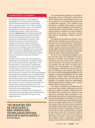 Alfabetização e letramento
Para compreender melhor os novos desafios (e
possibilidades) de letramento a partir do advento
das Tecnologias da Informação e da Comunicação
(TICs), é importante voltar a ter em mente a própria
conceituação de letramento, assim como a distinção
que geralmente se faz em relação ao processo
de alfabetização. Quando o tema vem à pauta, a
professora Magda Soares, da Faculdade de Educação
da Universidade Federal de Minas Gerais (UFMG), é
sempre uma das principais autoras mencionadas.
Segundo ela, a alfabetização se caracteriza “pela
aquisição do sistema convencional de escrita”,
enquanto o letramento é o desenvolvimento de
habilidades de uso desse sistema em atividades de
leitura e escrita, nas práticas sociais que envolvem a
língua escrita. Entre as habilidades que a criança deve
adquirir no processo de alfabetização, Magda Soares
inclui a manipulação correta e adequada dos suportes
em que se escreve e nos quais se lê, entre eles o
computador.
Em alguns de seus artigos, entre eles Letramento e
alfabetização: as muitas facetas, a professora ressalta
que os dois processos não são independentes, “mas
interdependentes, e indissociáveis: a alfabetização
desenvolve-se no contexto de e por meio de práticas
sociais de leitura e de escrita, isto é, através de
atividades de letramento, e este, por sua vez, só se
pode desenvolver no contexto e por meio da aprendizagem
das relações fonema–grafema, isto é, em dependência da
alfabetização”. Assim como a alfabetização, o letramento
possui diversas facetas, como a imersão das crianças na
cultura escrita, participação em experiências variadas
com a leitura e a escrita, conhecimento e interação com
diferentes tipos e gêneros de material escrito. Fica
evidente que, entre essas facetas, no mundo atual, está o
contato com as tecnologias digitais.
Como observa Ana Elisa Ribeiro, não há limite para o
letramento, pois a humanidade sempre inventará formas
novas de escrever, novos gêneros de texto e novos
suportes de leitura.

“os desafios são
da educação, e
não apenas das
tecnologias digitais.
Educar é muito difícil.”
(Ana Elisa Ribeiro)

“Os multiletramentos abordam a construção da
signiﬁcação de forma multimodal”, escreve Tainá-Rekã e, dessa forma, a aprendizagem se dá em um
novo ambiente de comunicação que favorece que
os significados apareçam. “Para trabalhar nessa
perspectiva, o professor deve engajar as crianças
no processo, traçar estratégias que as levem do conhecimento prévio à criação. Durante a criação, será
possível abordar os objetos do currículo escolar, o
sistema de escrita, ampliar o repertório e transitar
pelas diversas modalidades e coleções culturais”,
sugere ela.
As experiências das professoras Andréia e Tainá-Rekã são bons exemplos da nova postura que a entrada das TICs nas escolas demanda. “O professor só
consegue cumprir seu papel se puder compreender e
analisar o que são, como são e o que fazer com as tecnologias digitais. Isso não acontece do dia para a noite;
não acontece um milagre se o professor simplesmente
ganhar um tablet”, afirma a professora Ana Elisa.
No dia a dia de coordenador pedagógico, Giorgon sabe bem disso. Por acompanhar de perto o
processo de inserção das tecnologias no ensino,
recomenda que não se deve forçar a adoção de
novas ferramentas, mas seduzir o professor para
os horizontes que elas abrem. “É preciso que o
professor vá se naturalizando com a tecnologia e
suas linguagens, inicialmente a partir de usos simples do computador, por exemplo, para perceber
por si só as novas possibilidades pedagógicas e, em
seguida, a mudança paradigmática que isso pode
representar”, explica. Nesse momento, ele estará
preparado para utilizar, junto com seus alunos, por
exemplo, um Ambiente Virtual de Aprendizagem
(AVA), disponibilizando atividades que as crianças
poderão realizar on-line ou em casa.
Sem negar os desafios que a chegada das TICs
representam para escolas e professores, Ana Elisa
aponta um caminho: “Entender e participar da cultura digital exige a entrada em um campo, em uma
roda, onde as pessoas estão conversando e compartilhando coisas há anos. O docente deve assumir
uma postura propositiva e de ‘edição’ de suas aulas
a partir daí. Os desafios são da educação, e não apenas das tecnologias digitais. Educar é muito difícil.
Deve sempre haver uma abertura para o aprendizado constante. Sempre digo que todo professor é um
editor. Editor de aulas, de conteúdos, de materiais. É
ele quem faz os ‘cortes’, as distribuições, os arranjos
de cada aula, semana, mês. É ele que dá a cadência
da aula e percebe se vai ter de ser mais rápido ou
mais lento, se vai render ou não. Com a tecnologia,
essa cadência mudou, a organização do material
mudou, então é preciso ir fazendo novas edições”.
2o semestre - 2013

53

 
