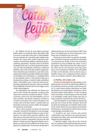 FOCO

No cotidiano da sala de aula, alguns processos
podem ajudar na construção dessa maturidade. Não
é incomum o educador tomar para si responsabilidades que deveriam ser assumidas pelos adolescentes
e jovens. Ele, muitas vezes, acaba conduzindo as discussões, encaminhando análises, apontando posicionamentos, argumentos. “Quando o aluno se vê diante
do desafio de escrever o seu texto, geralmente ele procura, por meio de paráfrases, reconstruir a análise do
professor, sem se dar conta dos caminhos argumentativos necessários para sustentá-la, o que revela o despreparo para enfrentar questões analíticas que exigem
a articulação entre informações e o estabelecimento
de uma posição autoral. E essa autoria é algo que a
escola precisa começar a construir desde as primeiras
séries”, alerta Maria Luiza. É claro que tudo isso exige tempo, planejamento para que o aluno se aproprie
dessa habilidade. Escrever não é um ato mágico, como
muitos ainda imaginam.
Os especialistas são unânimes em afirmar que
não há outra maneira de aprender a produzir bons
textos sem o exercício constante da leitura. “É preciso ensinar o aluno a ler com profundidade, a ser um
leitor semiótico, que decifra, interpreta, reconhece a
si mesmo e aos outros. Sem a leitura da palavra e do
mundo, não se faz bons textos”, ressalta João Luiz
Anzanello Carrascoza, escritor, redator de propaganda e professor universitário.
“Para o aluno produzir um texto, ele precisa de
conteúdo. A escola tem de ajudá-lo a criar essa bagagem, dando a alimentação temática, ou seja, incentivando-o a ler sobre vários assuntos e gêneros. Também precisa ensinar-lhe técnicas de como escrever,
levando-o a conhecer claramente a estrutura de cada
gênero”, ressalta Laura de Figueiredo, Mestre em Linguística e autora de livros didáticos de Língua Portuguesa. Ela complementa: “O aluno tem de aprender a
70

2o semestre - 2013

elaborar textos que circulem socialmente. Não é mais
fazer a tal redação para um único interlocutor, o professor, que vai avaliá-la e dar uma nota”.
Enquanto escrever estiver no patamar de obrigações, será difícil conquistar a adesão dos estudantes
a um processo que, de fato, é lento, mas necessário,
justamente em uma sociedade que cobra, no dia a
dia, rapidez. “Não é fácil escrever bem. Não se aprende a fazer isso de uma hora para outra. Para quem
busca uma recompensa imediata e tem dificuldade
em lidar com frustrações, como os jovens atuais, o
trabalho escolar com a produção de textos pode se
tornar um verdadeiro suplício”, afirma Maria Luiza.

O papel de cada um
Uma das recomendações de especialistas, principalmente para os Ensinos Fundamental e Médio, é a
de o professor conhecer, a fundo, o perfil de seu aluno. E, a partir dessa análise, desenvolver um trabalho afinado com as expectativas, interesses e conhecimentos prévios desse público. A crítica de alguns
ainda recai sobre um descompasso entre esse perfil
e as estratégias usadas pelas escolas para que os
alunos adquiram autonomia de escrita e de leitura.
É preciso despertar a curiosidade do adolescente
para que ele se sinta, de fato, motivado. Seria este
um ponto de partida para um trabalho amplo. A apatia de muitos diante de uma proposta do professor
não favorece a construção do conhecimento, porque
a aprendizagem pressupõe troca.
O estudante que quer escrever bem precisa
compreender o que acontece à sua volta para que a
articulação das ideias seja construída baseada nas
relações que ele estabelece.
A “geração Google” ainda não se deu conta de
que, se a pesquisa sobre determinado tema resumir-se a uma busca e alguns “recorta e cola”, ficará mui-

 