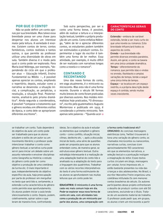 Por que o conto?
Não se pode definir um conto ape-
nas por sua brevidade. Mas talvez essa
brevidade possa ser uma chave para
despertar nos alunos um interesse
maior pela leitura. A variedade é enor-
me. Existem contos de terror, contos
fantásticos, contos realistas e tantos
outros, o que permite ao professor
utilizar uma diversidade de obras em
sala. Também diverso é o modo pelo
qual o conto pode ser explorado. Para
Maria José Nóbrega, por exemplo, “de-
pendendo do ciclo em que o profes-
sor atua — Educação Infantil, Ensino
Fundamental ou Médio —, é possível
apenas apreciar os contos, ampliando
o repertório; depois, estudar como a
narrativa se desenrola: a situação ini-
cial, a complicação, as peripécias, a
resolução, a situação final. Posterior-
mente, analisá-lo pelo prisma dramá-
tico”. Ainda segundo a coordenadora,
é possível “comparar o tratamento que
o gênero recebeu em diferentes estilos
de época, e como dele se apropriaram
diferentes escritores”.
Características gerais
do conto
Extensão – embora de variável
extensão, tende a ser mais curto do
que uma novela ou romance. Esta
brevidade influenciará todos os
aspectos do conto.
Enredo – sua brevidade não
permite diversos enredos paralelos.
Assim, em geral, o conto se baseia
em uma única unidade dramática.
Tempo – diferentemente do
romance, que permite idas e vindas
no enredo, flashbacks e amplas
variações de tempo, tende a seguir
uma única linha de tempo.
Espaço – se localiza em um espaço
restrito, e a própria descrição deste
espaço é contida, sendo muitas
vezes inexistente.
se trabalhar um conto. Tudo dependerá
do objetivo da aula: um conto pode
ser trabalhado para que os alunos
estudem o estilo de um autor ou um
movimento literário; o professor pode
intencionar trabalhar o conto como
gênero textual; a narrativa curta pode
servir para iniciar um debate sobre um
assunto relevante e envolver disciplinas
como Geografia ou História; o estudo
do gênero conto pode ter como
objetivo a produção de uma coletânea
da turma etc. O mais importante é
que, independentemente do objetivo
específico da aula, haja preocupação
por parte do professor em mergulhar
no texto que será lido e, certamente, a
extensão curta característica do gênero
conto permite esse aprofundamento.
Os alunos podem iniciar a aula lendo
silenciosamente o conto. Depois, podem,
coletivamente, opinar sobre o que
leram de maneira livre, confrontando
ideias. Se o objetivo da aula é estudar
os elementos que compõem o gênero
conto – como conflito, situação inicial,
clímax, desfecho etc. –, após a discussão
inicial do texto, uma série de questões
pode ser proposta para que os alunos
entendam como, de maneira geral, se
estrutura esse gênero textual. Outra
estratégia interessante é a realização de
uma adaptação teatral do conto lido e
analisado ou a adaptação do texto para
a linguagem dos quadrinhos. Trabalhar
com os vários recortes interpretativos
do texto é uma forma estimulante de
os alunos se aprofundarem nas muitas
leituras que um conto pode ter.
Educatrix: O miniconto é uma forma
cada vez mais comum hoje em dia.
Pode-se explorar essa nova forma de
conto em sala, com atividades tais
como a produção de um miniconto por
parte dos alunos, uma comparação com
a forma conto tradicional etc?
Ormundo: As concisas mensagens
eletrônicas (sms, Twitter) trouxeram à
tona uma variação do gênero conto, os
chamados microcontos ou nanocontos,
narrativas curtas, concisas (com
aproximadamente 150 caracteres)
em que os elementos narrativos, a
seleção lexical e a pontuação instigam
a imaginação do leitor. Esses textos
curtos circulam em blogs, mensagens
por celular, livros impressos etc. e
estão bastante presentes na vida das
crianças e dos adolescentes. No Brasil, o
escritor Marcelino Freire organizou uma
coletânea intitulada Os cem menores
contos brasileiros do século. Os autores
participantes desse projeto enfrentaram
o desafio de produzir contos com até 50
caracteres, excluindo-se o título. Trata-
se de um excelente material de trabalho.
O professor pode pedir que, em grupos,
os alunos criem um microconto a partir
Sob outra perspectiva, por ser o
conto uma forma breve, é possível,
além de realizar a leitura e a interpre-
tação textual, também a própria produ-
ção de um conto. Como enfatiza Nóbre-
ga, “além de ler e apreciar diferentes
contos, os estudantes podem também
ser estimulados a produzir contos. Ex-
perimentar o lugar do escritor é tam-
bém uma forma de ler melhor. Essa
atividade, por exemplo, é muito difícil
de ser realizada com narrativas longas
como a novela e o romance”.
Contando e
recontando
Uma das novas formas do conto,
em voga atualmente, é o miniconto ou
microconto. Mas esta não é uma forma
recente. Durante o século XX formas
muito breves de conto foram praticadas
por diversos autores. Nos moldes mini-
malistas hoje praticados, “O dinossau-
ro”, escrito pelo guatemalteco Augusto
Monterroso e publicado em 1959, é
considerado o primeiro miniconto. Tem
apenas sete palavras – “Quando acor-
2o
semestre - 2013 65
 