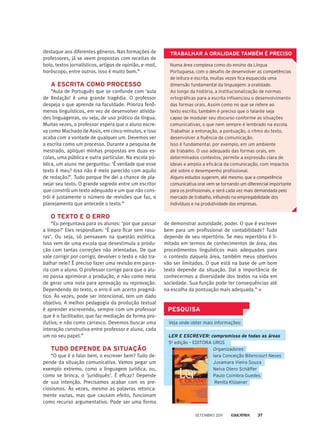de demonstrar autoridade, poder. O que é escrever
bem para um profissional de contabilidade? Tudo
depende de seu repertório. Se meu repertório é li-
mitado em termos de conhecimentos de área, dos
procedimentos linguísticos mais adequados para
o contexto daquela área, também meus objetivos
vão ser limitados. O que está na base de um bom
texto depende da situação. Daí a importância de
conhecermos a diversidade dos textos na vida em
sociedade. Sua função pode ter consequências até
na escolha da pontuação mais adequada.”
Numa área complexa como do ensino da Língua
portuguesa, com o desafio de desenvolver as competências
de leitura e escrita, muitas vezes fica esquecida uma
dimensão fundamental da linguagem: a oralidade.
Ao longo da história, a institucionalização de normas
ortográficas para a escrita influenciou o desenvolvimento
das formas orais. Assim como no que se refere ao
texto escrito, também é preciso que o falante seja
capaz de modular seu discurso conforme as situações
comunicativas, o que nem sempre é lembrado na escola.
trabalhar a entonação, a pontuação, o ritmo do texto,
desenvolver a fluência da comunicação.
Isso é fundamental, por exemplo, em um ambiente
de trabalho. o uso adequado das formas orais, em
determinados contextos, permite a expressão clara de
ideias e amplia a eficácia da comunicação, com impactos
até sobre o desempenho profissional.
Alguns estudos sugerem, até mesmo, que a competência
comunicativa oral vem se tornando um diferencial importante
para os profissionais, e será cada vez mais demandada pelo
mercado de trabalho, influindo na empregabilidade dos
indivíduos e na produtividade das empresas.
destaque aos diferentes gêneros. Nas formações de
professores, já se veem propostas com receitas de
bolo, textos jornalísticos, artigos de opinião, e-mail,
horóscopo, entre outros. Isso é muito bom.”
A esCRiTA Como pRoCesso
“Aula de Português que se confunde com ‘aula
de Redação’ é uma grande tragédia. O professor
despeja o que aprende na faculdade. Prioriza fenô-
menos linguísticos, em vez de desenvolver ativida-
des linguageiras, ou seja, de uso prático da língua.
Muitas vezes, o professor espera que o aluno escre-
va como Machado de Assis, em cinco minutos, e isso
acaba com a vontade de qualquer um. Devemos ver
a escrita como um processo. Durante a pesquisa de
mestrado, apliquei minhas propostas em duas es-
colas, uma pública e outra particular. Na escola pú-
blica, um aluno me perguntou: ‘É verdade que esse
texto é meu? Isso não é meio parecido com aquilo
de redação?’. Tudo porque lhe dei a chance de pla-
nejar seu texto. O grande segredo entre um escritor
que constrói um texto adequado e um que não cons-
trói é justamente o número de revisões que faz, o
planejamento que antecede o texto.”
o TeXTo e o eRRo
“Eu perguntava para os alunos: ‘por que passar
a limpo?’ Eles respondiam: ‘É para ficar sem rasu-
ras’. Ou seja, só pensavam na questão estética.
Isso vem de uma escola que desestimula a produ-
ção com tantas correções não orientadas. De que
vale corrigir por corrigir, devolver o texto e não tra-
balhar nele? É preciso fazer uma revisão em parce-
ria com o aluno. O professor corrige para que o alu-
no possa aprimorar a produção, e não como meio
de gerar uma nota para aprovação ou reprovação.
Dependendo do texto, o erro é um acerto pragmá-
tico. Às vezes, pode ser intencional, tem um dado
objetivo. A melhor pedagogia da produção textual
é aprender escrevendo, sempre com um professor
que é o facilitador, que faz mediação de forma pro-
dutiva, e não como carrasco. Devemos buscar uma
interação construtiva entre professor e aluno, cada
um no seu papel.”
Tudo depende dA siTuAção
“O que é o falar bem, o escrever bem? Tudo de-
pende da situação comunicativa. Vamos pegar um
exemplo extremo, como a linguagem jurídica, ou,
como se brinca, o ‘juridiquês’. É eficaz? Depende
de sua intenção. Precisamos acabar com os pre-
ciosismos. Às vezes, mesmo as palavras retorica-
mente vazias, mas que causam efeito, funcionam
como recurso argumentativo. Pode ser uma forma
TRABAlhAR A oRAlidAde TAmBÉm É pReCiso
pesquisA
Veja onde obter mais informações:
LEr E EScrEVEr: compromisso de todas as áreas
5a
edição – eDItorA UrGS
Organizadores:
Iara Conceição bitencourt Neves
Jusamara Vieira Souza
Neiva otero Schäffer
paulo Coimbra Guedes
renita Klüsener
Setembro 2011 37
 