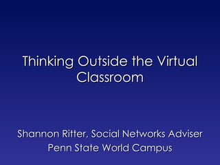 Thinking Outside the Virtual Classroom Shannon Ritter, Social Networks Adviser Penn State World Campus 
