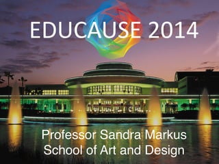 Professor Sandra Markus
School of Art and Design
EDUCAUSE	
  2014	
  
 