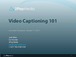 Video Captioning 101
Innovation Showcase– October 17, 2013

Josh Miller
Co-Founder
3Play Media
josh@3playmedia.com
+1.617.764.5189 x102

1

 