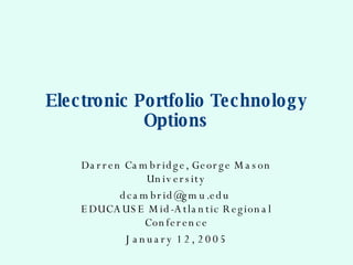 Electronic Portfolio Technology Options Darren Cambridge, George Mason University dcambrid@gmu.edu  EDUCAUSE Mid-Atlantic Regional Conference January 12, 2005 