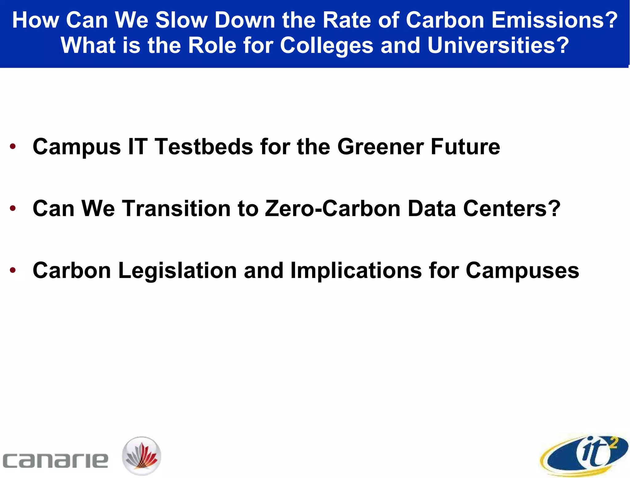 How Can We Slow Down the Rate of Carbon Emissions? What is the Role for Colleges and Universities? Campus IT Testbeds for the Greener Future Can We Transition to Zero-Carbon Data Centers? Carbon Legislation and Implications for Campuses 